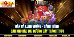 Bắn Cá Long Vương - Hành Trình Săn Kho Báu Giữa Đại Dương
