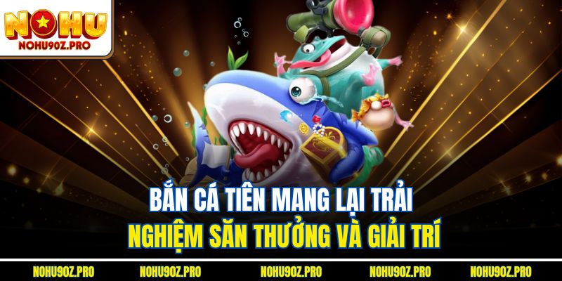 Bắn cá tiên mang lại trải nghiệm săn thưởng và giải trí