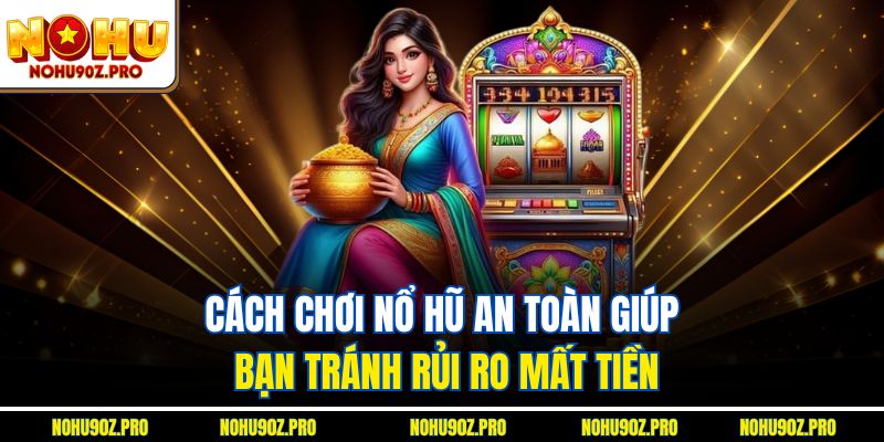 Cách chơi nổ hũ an toàn giúp bạn tránh rủi ro mất tiền