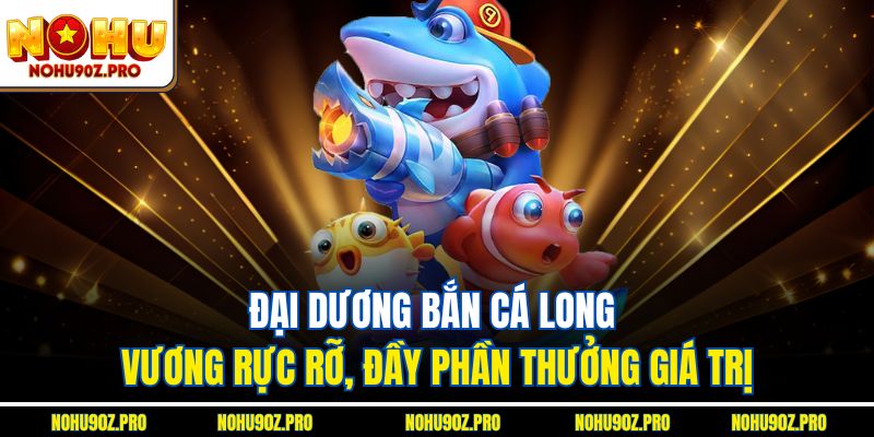 Đại dương Bắn cá long vương rực rỡ, đầy phần thưởng giá trị