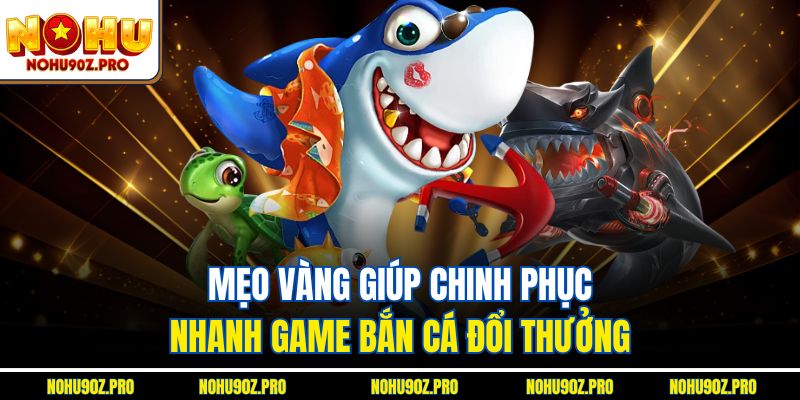 Mẹo vàng giúp chinh phục nhanh game bắn cá đổi thưởng.